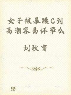 女子被暴躁C到高潮容易怀孕么