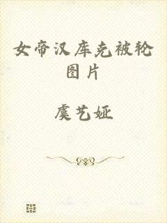 女帝汉库克被轮图片