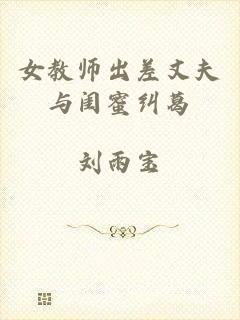 女教师出差丈夫与闺蜜纠葛