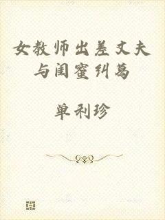 女教师出差丈夫与闺蜜纠葛
