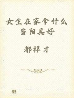 女生在家拿什么当阳具好