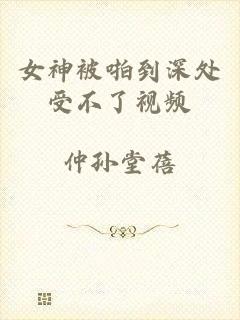 女神被啪到深处受不了视频