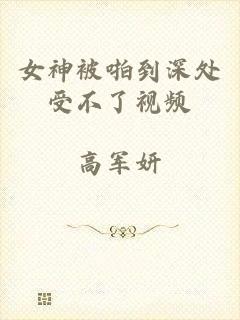 女神被啪到深处受不了视频