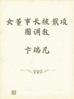 女董事长被戴项圈调教