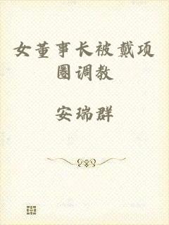 女董事长被戴项圈调教