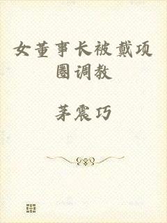 女董事长被戴项圈调教