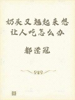 奶头又翘起来想让人吃怎么办