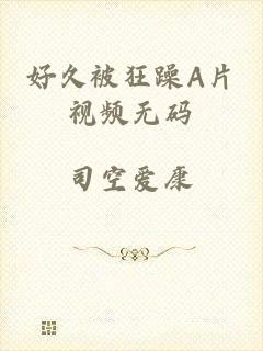 好久被狂躁A片视频无码