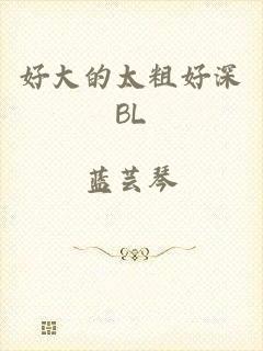 好大的太粗好深BL