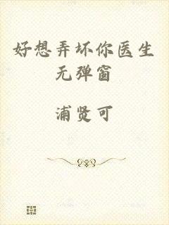 好想弄坏你医生无弹窗