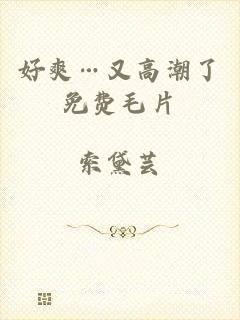 好爽…又高潮了免费毛片