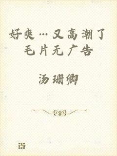 好爽…又高潮了毛片无广告