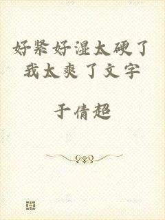 好紧好湿太硬了我太爽了文字