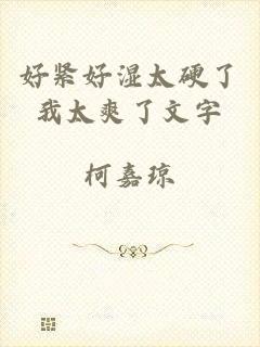 好紧好湿太硬了我太爽了文字