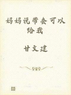 妈妈说带套可以给我