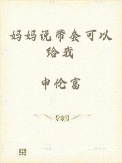 妈妈说带套可以给我