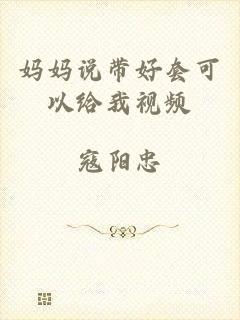 妈妈说带好套可以给我视频