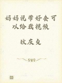 妈妈说带好套可以给我视频