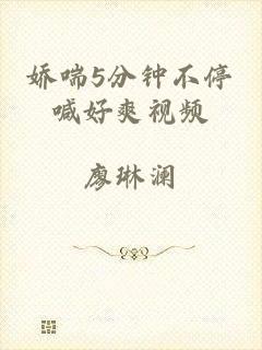 娇喘5分钟不停喊好爽视频