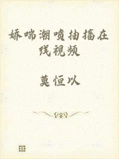娇喘潮喷抽搐在线视频