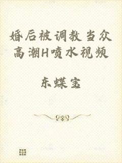 婚后被调教当众高潮H喷水视频