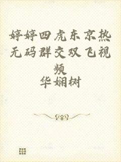 婷婷四虎东京热无码群交双飞视频