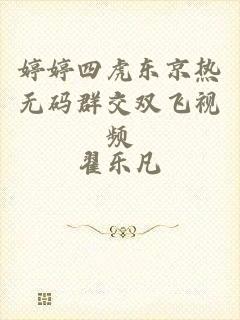 婷婷四虎东京热无码群交双飞视频