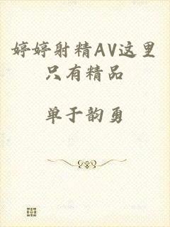 婷婷射精AV这里只有精品