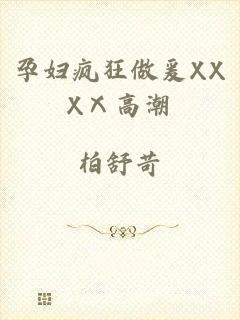 孕妇疯狂做爰XXXⅩ高潮