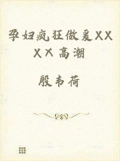 孕妇疯狂做爰XXXⅩ高潮