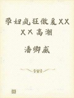 孕妇疯狂做爰XXXⅩ高潮