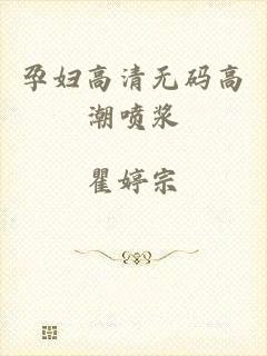 孕妇高清无码高潮喷浆
