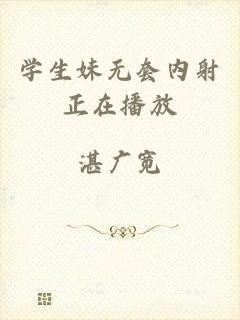 学生妹无套内射正在播放