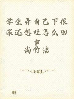 学生弄自己下很深还想吐怎么回事