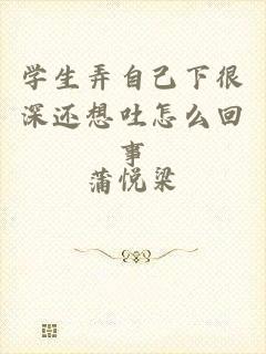 学生弄自己下很深还想吐怎么回事