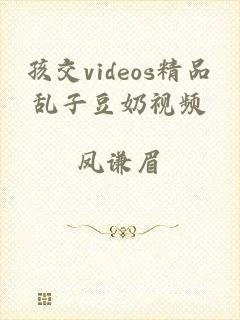 孩交videos精品乱子豆奶视频