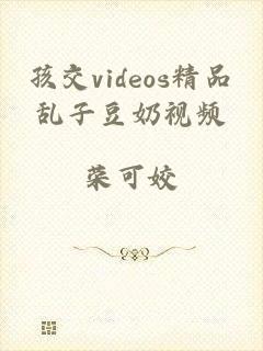 孩交videos精品乱子豆奶视频