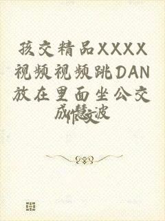 孩交精品XXXX视频视频跳DAN放在里面坐公交作文