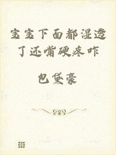 宝宝下面都湿透了还嘴硬疼咋