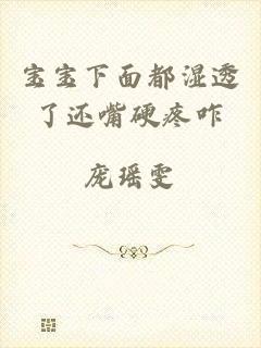 宝宝下面都湿透了还嘴硬疼咋