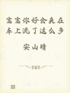 宝宝你好会夹在车上流了这么多