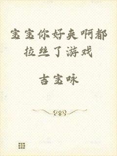 宝宝你好夹啊都拉丝了游戏