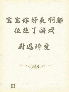 宝宝你好夹啊都拉丝了游戏