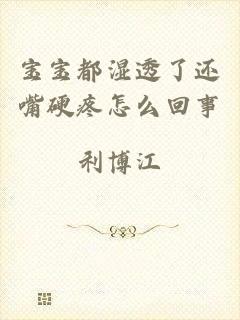 宝宝都湿透了还嘴硬疼怎么回事