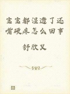 宝宝都湿透了还嘴硬疼怎么回事