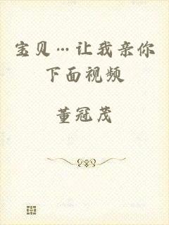 宝贝…让我亲你下面视频