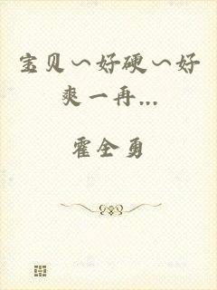 宝贝∽好硬∽好爽一再...