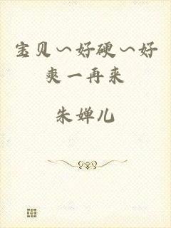 宝贝∽好硬∽好爽一再来