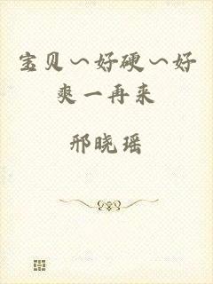 宝贝∽好硬∽好爽一再来