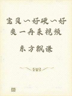 宝贝∽好硬∽好爽一再来视频